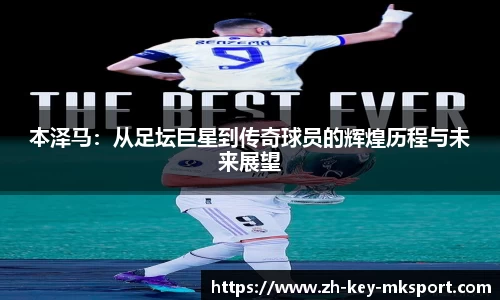 本泽马：从足坛巨星到传奇球员的辉煌历程与未来展望