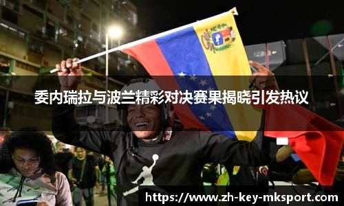 委内瑞拉与波兰精彩对决赛果揭晓引发热议