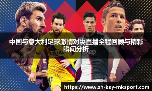 中国与意大利足球激情对决直播全程回顾与精彩瞬间分析
