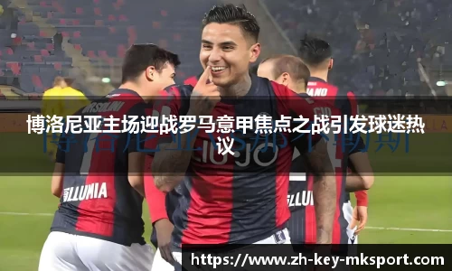博洛尼亚主场迎战罗马意甲焦点之战引发球迷热议