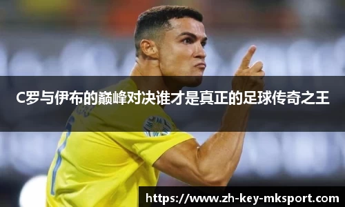 C罗与伊布的巅峰对决谁才是真正的足球传奇之王