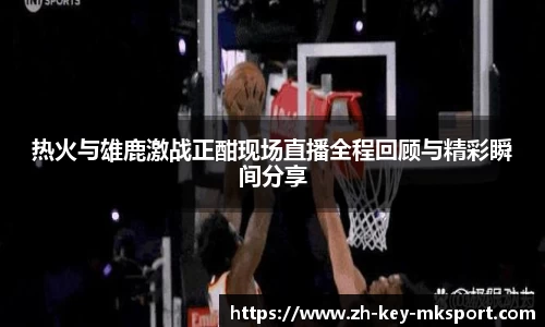 热火与雄鹿激战正酣现场直播全程回顾与精彩瞬间分享
