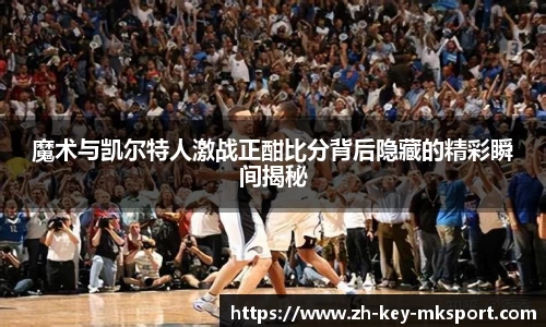 魔术与凯尔特人激战正酣比分背后隐藏的精彩瞬间揭秘
