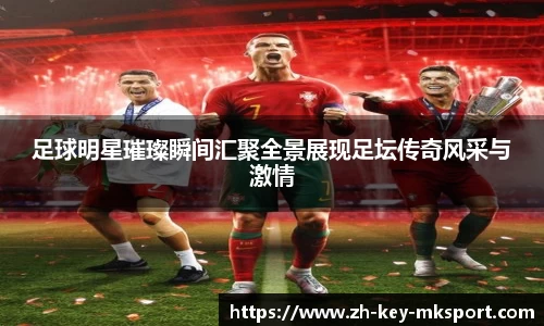 足球明星璀璨瞬间汇聚全景展现足坛传奇风采与激情