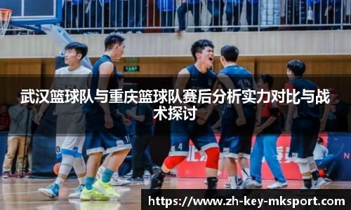 武汉篮球队与重庆篮球队赛后分析实力对比与战术探讨