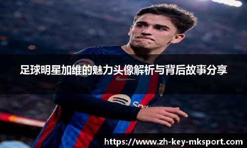 足球明星加维的魅力头像解析与背后故事分享